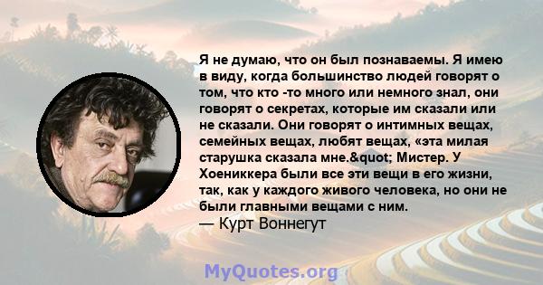 Я не думаю, что он был познаваемы. Я имею в виду, когда большинство людей говорят о том, что кто -то много или немного знал, они говорят о секретах, которые им сказали или не сказали. Они говорят о интимных вещах,