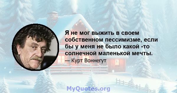 Я не мог выжить в своем собственном пессимизме, если бы у меня не было какой -то солнечной маленькой мечты.