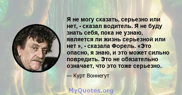 Я не могу сказать, серьезно или нет, - сказал водитель. Я не буду знать себя, пока не узнаю, является ли жизнь серьезной или нет », - сказала Форель. «Это опасно, я знаю, и это может сильно повредить. Это не обязательно 