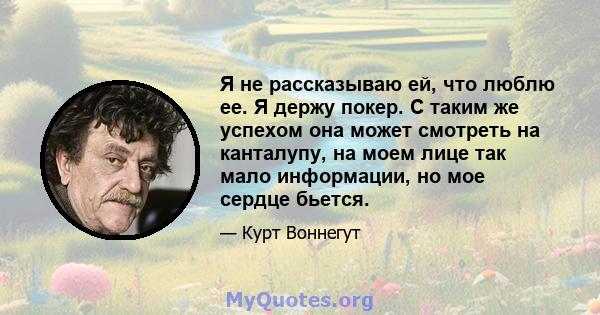 Я не рассказываю ей, что люблю ее. Я держу покер. С таким же успехом она может смотреть на канталупу, на моем лице так мало информации, но мое сердце бьется.