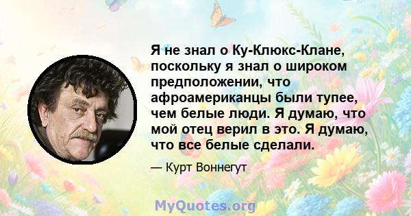 Я не знал о Ку-Клюкс-Клане, поскольку я знал о широком предположении, что афроамериканцы были тупее, чем белые люди. Я думаю, что мой отец верил в это. Я думаю, что все белые сделали.