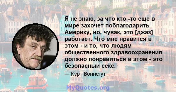 Я не знаю, за что кто -то еще в мире захочет поблагодарить Америку, но, чувак, это [джаз] работает. Что мне нравится в этом - и то, что людям общественного здравоохранения должно понравиться в этом - это безопасный секс.