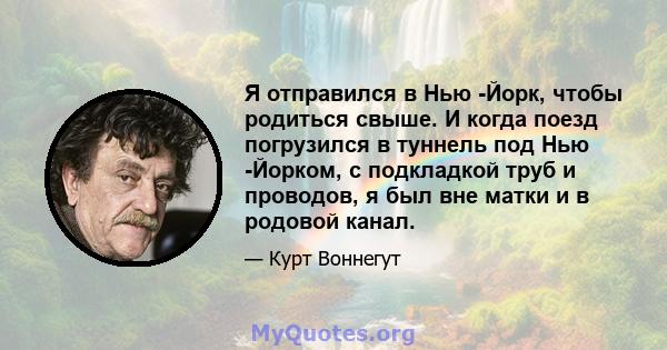 Я отправился в Нью -Йорк, чтобы родиться свыше. И когда поезд погрузился в туннель под Нью -Йорком, с подкладкой труб и проводов, я был вне матки и в родовой канал.