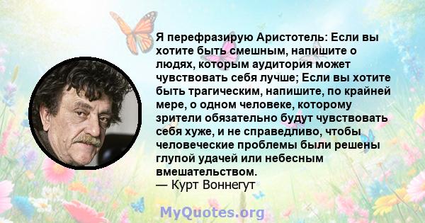 Я перефразирую Аристотель: Если вы хотите быть смешным, напишите о людях, которым аудитория может чувствовать себя лучше; Если вы хотите быть трагическим, напишите, по крайней мере, о одном человеке, которому зрители