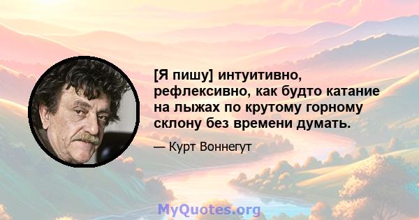 [Я пишу] интуитивно, рефлексивно, как будто катание на лыжах по крутому горному склону без времени думать.