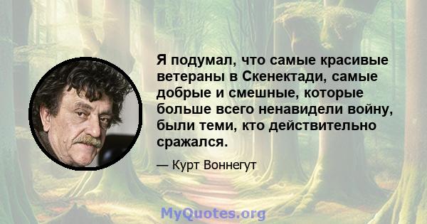 Я подумал, что самые красивые ветераны в Скенектади, самые добрые и смешные, которые больше всего ненавидели войну, были теми, кто действительно сражался.