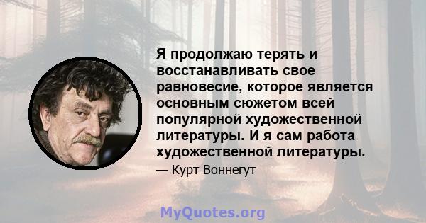 Я продолжаю терять и восстанавливать свое равновесие, которое является основным сюжетом всей популярной художественной литературы. И я сам работа художественной литературы.