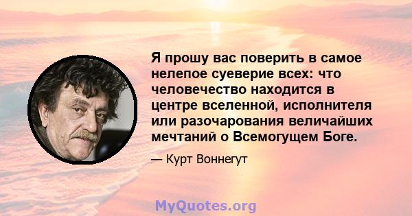 Я прошу вас поверить в самое нелепое суеверие всех: что человечество находится в центре вселенной, исполнителя или разочарования величайших мечтаний о Всемогущем Боге.