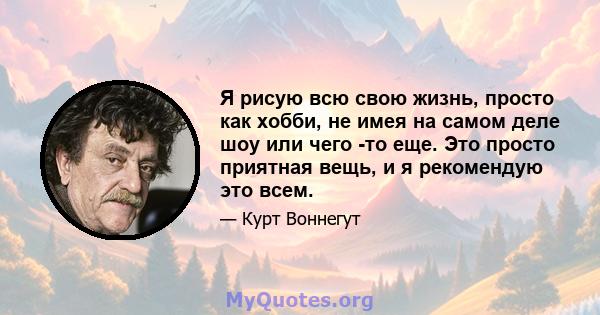 Я рисую всю свою жизнь, просто как хобби, не имея на самом деле шоу или чего -то еще. Это просто приятная вещь, и я рекомендую это всем.