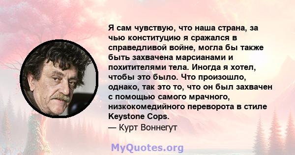 Я сам чувствую, что наша страна, за чью конституцию я сражался в справедливой войне, могла бы также быть захвачена марсианами и похитителями тела. Иногда я хотел, чтобы это было. Что произошло, однако, так это то, что