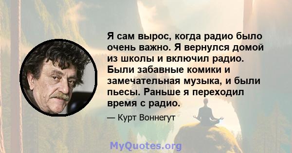 Я сам вырос, когда радио было очень важно. Я вернулся домой из школы и включил радио. Были забавные комики и замечательная музыка, и были пьесы. Раньше я переходил время с радио.