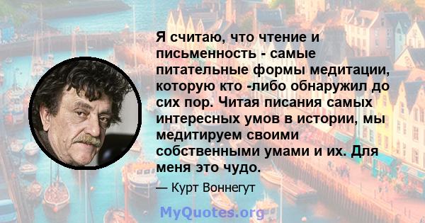 Я считаю, что чтение и письменность - самые питательные формы медитации, которую кто -либо обнаружил до сих пор. Читая писания самых интересных умов в истории, мы медитируем своими собственными умами и их. Для меня это