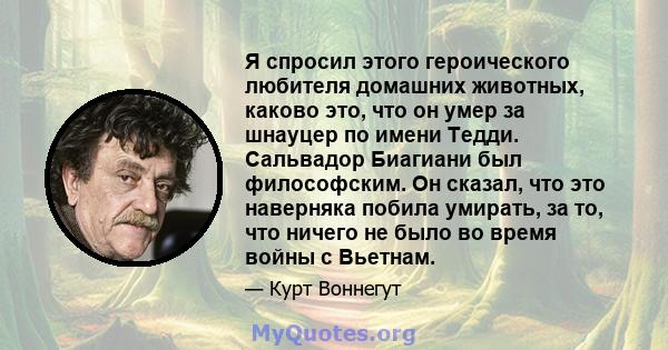 Я спросил этого героического любителя домашних животных, каково это, что он умер за шнауцер по имени Тедди. Сальвадор Биагиани был философским. Он сказал, что это наверняка побила умирать, за то, что ничего не было во