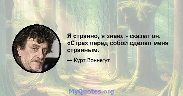 Я странно, я знаю, - сказал он. «Страх перед собой сделал меня странным.