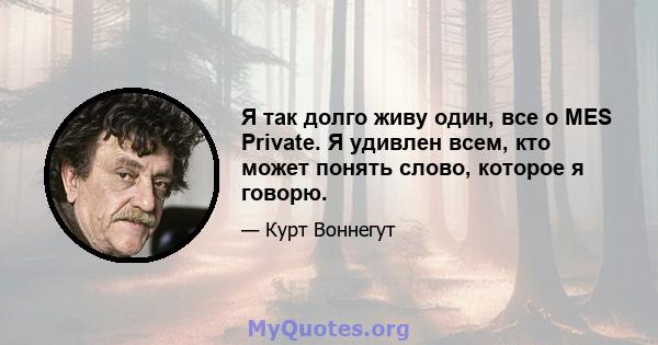 Я так долго живу один, все о MES Private. Я удивлен всем, кто может понять слово, которое я говорю.