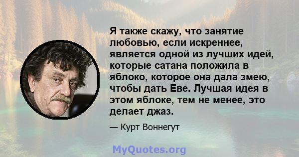 Я также скажу, что занятие любовью, если искреннее, является одной из лучших идей, которые сатана положила в яблоко, которое она дала змею, чтобы дать Еве. Лучшая идея в этом яблоке, тем не менее, это делает джаз.