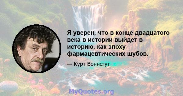 Я уверен, что в конце двадцатого века в истории выйдет в историю, как эпоху фармацевтических шубов.