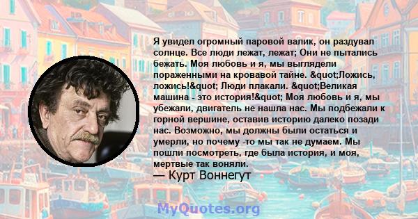 Я увидел огромный паровой валик, он раздувал солнце. Все люди лежат, лежат; Они не пытались бежать. Моя любовь и я, мы выглядели пораженными на кровавой тайне. "Ложись, ложись!" Люди плакали. "Великая