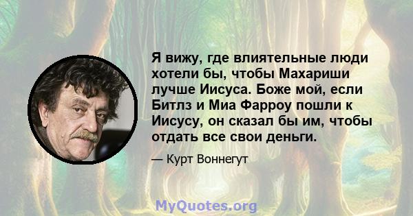 Я вижу, где влиятельные люди хотели бы, чтобы Махариши лучше Иисуса. Боже мой, если Битлз и Миа Фарроу пошли к Иисусу, он сказал бы им, чтобы отдать все свои деньги.