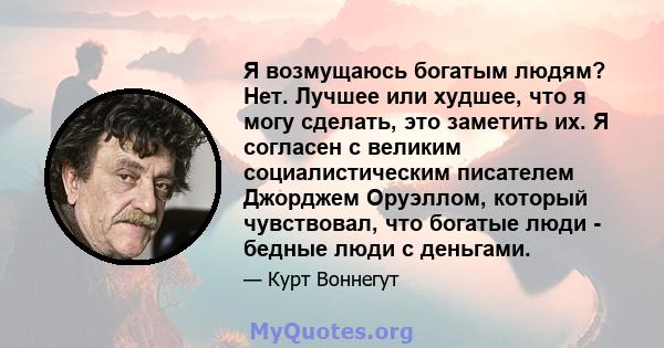 Я возмущаюсь богатым людям? Нет. Лучшее или худшее, что я могу сделать, это заметить их. Я согласен с великим социалистическим писателем Джорджем Оруэллом, который чувствовал, что богатые люди - бедные люди с деньгами.