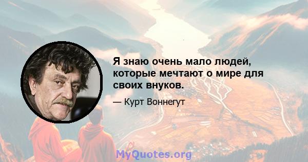 Я знаю очень мало людей, которые мечтают о мире для своих внуков.