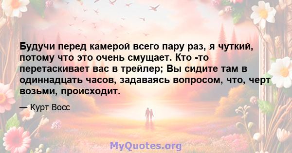 Будучи перед камерой всего пару раз, я чуткий, потому что это очень смущает. Кто -то перетаскивает вас в трейлер; Вы сидите там в одиннадцать часов, задаваясь вопросом, что, черт возьми, происходит.