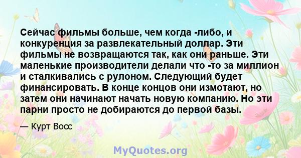 Сейчас фильмы больше, чем когда -либо, и конкуренция за развлекательный доллар. Эти фильмы не возвращаются так, как они раньше. Эти маленькие производители делали что -то за миллион и сталкивались с рулоном. Следующий