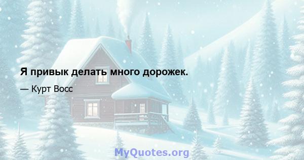 Я привык делать много дорожек.