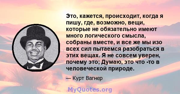 Это, кажется, происходит, когда я пишу, где, возможно, вещи, которые не обязательно имеют много логического смысла, собраны вместе, и все же мы изо всех сил пытаемся разобраться в этих вещах. Я не совсем уверен, почему