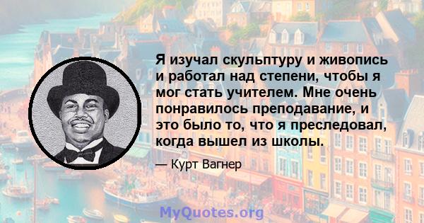 Я изучал скульптуру и живопись и работал над степени, чтобы я мог стать учителем. Мне очень понравилось преподавание, и это было то, что я преследовал, когда вышел из школы.