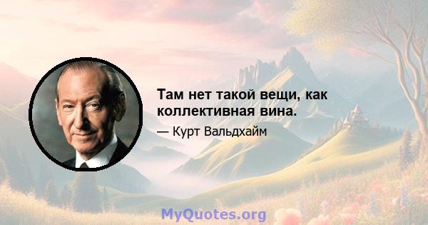 Там нет такой вещи, как коллективная вина.