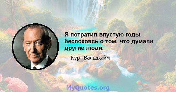 Я потратил впустую годы, беспокоясь о том, что думали другие люди.