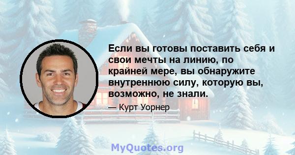 Если вы готовы поставить себя и свои мечты на линию, по крайней мере, вы обнаружите внутреннюю силу, которую вы, возможно, не знали.