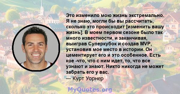 Это изменило мою жизнь экстремально. Я не знаю, могли бы вы рассчитать, сколько это происходит [изменить вашу жизнь]. В моем первом сезоне было так много известности, и заканчивая, выиграв Суперкубок и создав MVP,