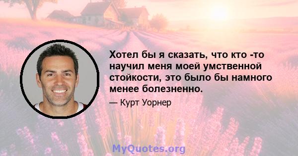 Хотел бы я сказать, что кто -то научил меня моей умственной стойкости, это было бы намного менее болезненно.