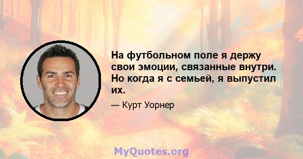 На футбольном поле я держу свои эмоции, связанные внутри. Но когда я с семьей, я выпустил их.