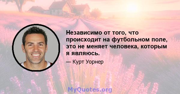 Независимо от того, что происходит на футбольном поле, это не меняет человека, которым я являюсь.