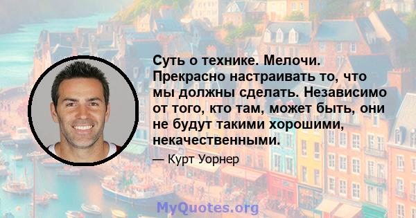 Суть о технике. Мелочи. Прекрасно настраивать то, что мы должны сделать. Независимо от того, кто там, может быть, они не будут такими хорошими, некачественными.