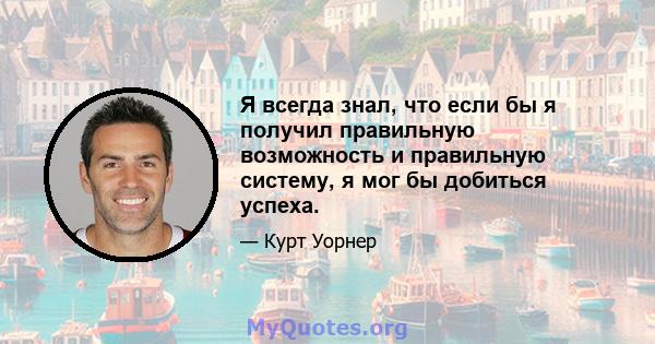 Я всегда знал, что если бы я получил правильную возможность и правильную систему, я мог бы добиться успеха.