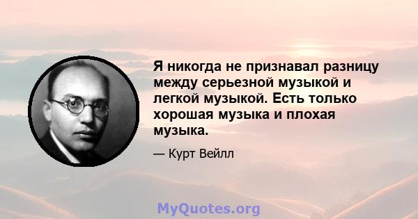 Я никогда не признавал разницу между серьезной музыкой и легкой музыкой. Есть только хорошая музыка и плохая музыка.