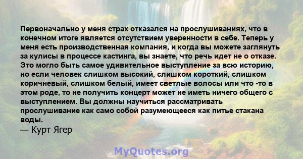 Первоначально у меня страх отказался на прослушиваниях, что в конечном итоге является отсутствием уверенности в себе. Теперь у меня есть производственная компания, и когда вы можете заглянуть за кулисы в процессе