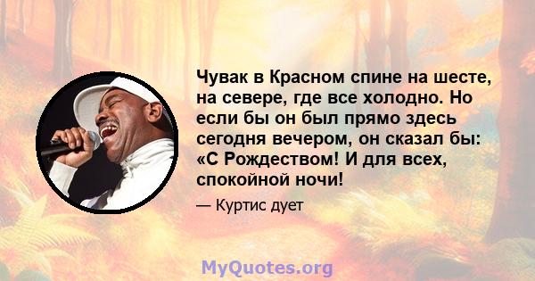 Чувак в Красном спине на шесте, на севере, где все холодно. Но если бы он был прямо здесь сегодня вечером, он сказал бы: «С Рождеством! И для всех, спокойной ночи!