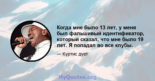 Когда мне было 13 лет, у меня был фальшивый идентификатор, который сказал, что мне было 19 лет. Я попадал во все клубы.