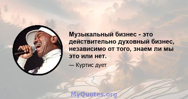 Музыкальный бизнес - это действительно духовный бизнес, независимо от того, знаем ли мы это или нет.