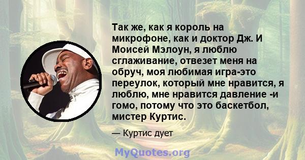 Так же, как я король на микрофоне, как и доктор Дж. И Моисей Мэлоун, я люблю сглаживание, отвезет меня на обруч, моя любимая игра-это переулок, который мне нравится, я люблю, мне нравится давление -и гомо, потому что