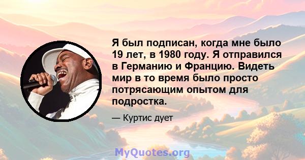 Я был подписан, когда мне было 19 лет, в 1980 году. Я отправился в Германию и Францию. Видеть мир в то время было просто потрясающим опытом для подростка.