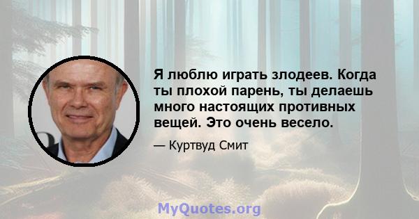 Я люблю играть злодеев. Когда ты плохой парень, ты делаешь много настоящих противных вещей. Это очень весело.