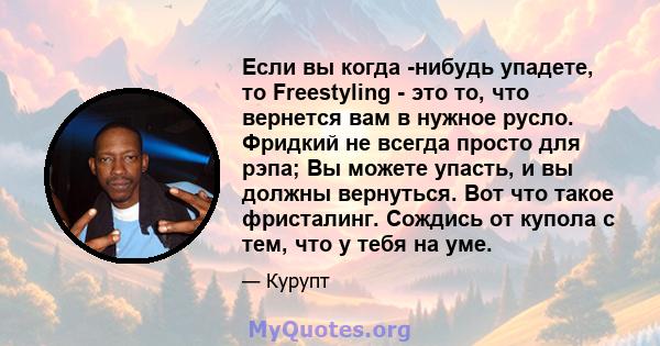 Если вы когда -нибудь упадете, то Freestyling - это то, что вернется вам в нужное русло. Фридкий не всегда просто для рэпа; Вы можете упасть, и вы должны вернуться. Вот что такое фристалинг. Сождись от купола с тем, что 