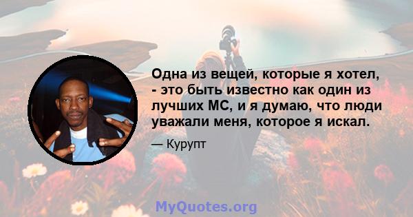 Одна из вещей, которые я хотел, - это быть известно как один из лучших MC, и я думаю, что люди уважали меня, которое я искал.