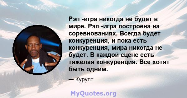 Рэп -игра никогда не будет в мире. Рэп -игра построена на соревнованиях. Всегда будет конкуренция, и пока есть конкуренция, мира никогда не будет. В каждой сцене есть тяжелая конкуренция. Все хотят быть одним.